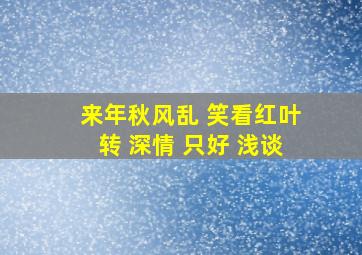 来年秋风乱 笑看红叶转 深情 只好 浅谈